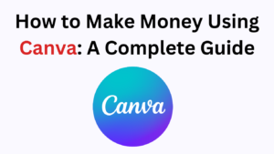 How to Make Money Using Canva: A Complete Guide