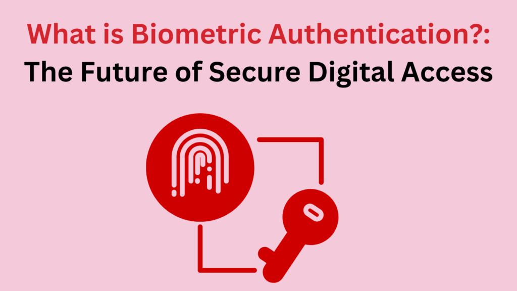 What is Biometric Authentication? : The Future of Secure Digital Access